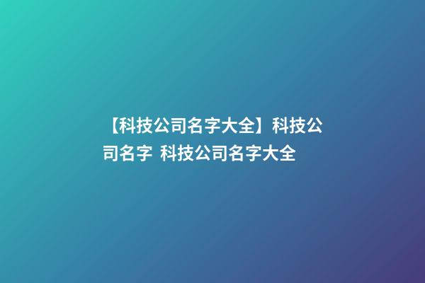 【科技公司名字大全】科技公司名字  科技公司名字大全-第1张-公司起名-玄机派